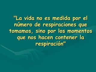 "La vida no es medida por el
  número de respiraciones que
tomamos, sino por los momentos
   que nos hacen contener la
          respiración"
 