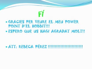 FÍ
 GRACIES PER VEURE EL MEU POWER
  POINT D’EL HOBBIT!!!
 ESPERO QUE US HAGI AGRADAT MOLT!!



 ATT: REBECA PÉREZ !!!!!!!!!!!!!!!!!!!!!!!!!
 
