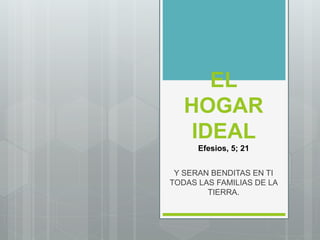 EL
HOGAR
IDEAL
Efesios, 5; 21
Y SERAN BENDITAS EN TI
TODAS LAS FAMILIAS DE LA
TIERRA.
 