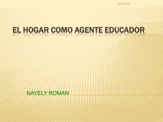 EL HOGAR COMO AGENTE EDUCADOR NAYELY ROMAN 13/07/2011 1 