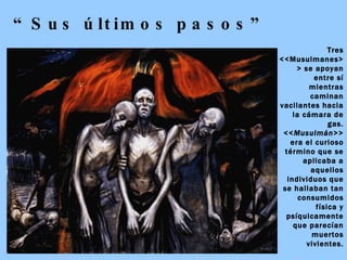 “ Sus últimos pasos” Tres <<Musulmanes>> se apoyan entre sí mientras caminan vacilantes hacia la cámara de gas. << Musulmán>>  era el curioso término que se aplicaba a aquellos individuos que se hallaban tan consumidos física y psíquicamente que parecían muertos vivientes. 