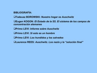BIBLIOGRAFÍA: Tadeusz BOROWSKI:  Nuestro hogar es Auschwitz Eugen KOGON:  El Estado de la SS. El sistema de los campos de concentración alemanes Primo LEVI:  Informe sobre Auschwitz Primo LEVI:  Si esto es un hombre Primo LEVI:  Los hundidos y los salvados Laurence REES:  Auschwitz. Los nazis y la “solución final” 