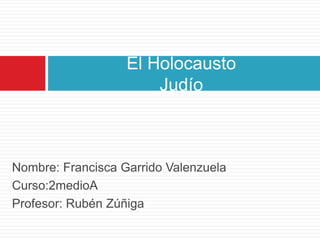 Nombre: Francisca Garrido Valenzuela
Curso:2medioA
Profesor: Rubén Zúñiga
El Holocausto
Judío
 