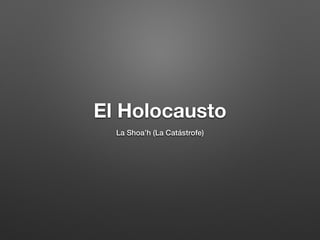 El Holocausto
La Shoa’h (La Catástrofe)
 