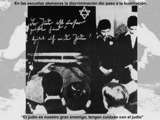 “ El judio es nuestro gran enemigo, tengan cuidado con el judio” En las escuelas alemanas la discriminación dio paso a la humillación. 