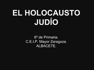 EL HOLOCAUSTO
JUDÍO
6º de Primaria.
C.E.I.P. Mayor Zaragoza.
ALBACETE.
 