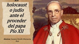El
holocaust
o judío
ante el
proceder
del papa
Pío XII
Alumna: Susana Nicolle Marquina
Ruiz
 