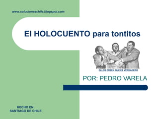 El HOLOCUENTO para tontitos  POR: PEDRO VARELA  www.solucioneschile.blogspot.com HECHO EN  SANTIAGO DE CHILE ELLOS CREEN QUE ES VERDADERO 
