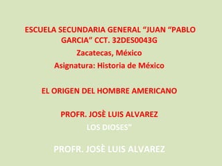 ESCUELA SECUNDARIA GENERAL “JUAN “PABLO GARCIA” CCT. 32DES0043G Zacatecas, México Asignatura: Historia de México EL ORIGEN DEL HOMBRE AMERICANO PROFR. JOSÈ LUIS ALVAREZ LOS DIOSES” PROFR. JOSÈ LUIS ALVAREZ 