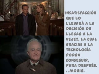 Insatisfacción que lo llevará a la decisión de llegar a la vejez, la cual gracias a la tecnología podrá conseguir, para después. . .morir. 