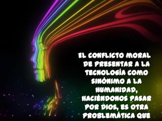 El conflicto moral de presentar a la tecnología como sinónimo a la humanidad, haciéndonos pasar por Dios, es otra problemática que presenta la película.