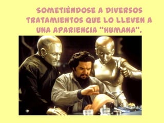 Sometiéndose a diversos tratamientos que lo lleven a una apariencia “humana”.