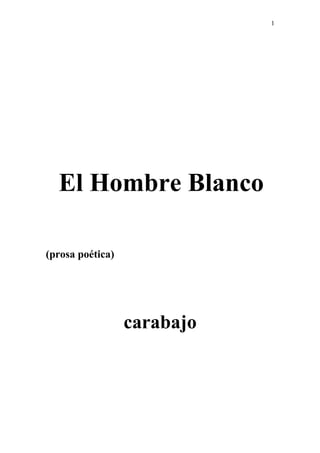 1




  El Hombre Blanco

(prosa poética)




                  carabajo
 