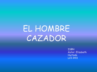 EL HOMBRE
CAZADOR
ISBN
Autor: Elizabeth
Hurtado
LCI:3411
 