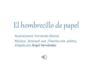 El hombrecillo de papel
Ilustraciones: Fernando Alonso
Música: Stressed out (Twenty-one pilots),
Elegida por Ángel Hernández
 