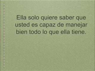 Ella solo quiere saber que
usted es capaz de manejar
bien todo lo que ella tiene.
 