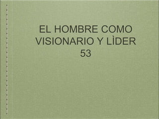 EL HOMBRE COMO
VISIONARIO Y LÌDER
53
 