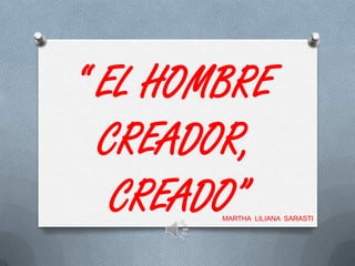 MARTHA LILIANA SARASTI
“ EL HOMBRE
CREADOR,
CREADO”
 