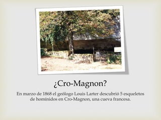 ¿Cro-Magnon?
En marzo de 1868 el geólogo Louis Larter descubrió 5 esqueletos
de homínidos en Cro-Magnon, una cueva francesa.
 