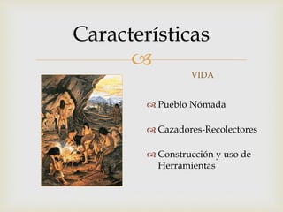 
Características
VIDA
 Pueblo Nómada
 Cazadores-Recolectores
 Construcción y uso de
Herramientas
 