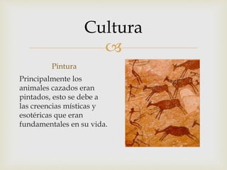 
Cultura
Pintura
Principalmente los
animales cazados eran
pintados, esto se debe a
las creencias místicas y
esotéricas que eran
fundamentales en su vida.
 