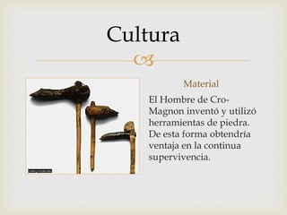 
Cultura
Material
El Hombre de Cro-
Magnon inventó y utilizó
herramientas de piedra.
De esta forma obtendría
ventaja en la continua
supervivencia.
 