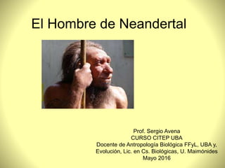 El Hombre de Neandertal
Prof. Sergio Avena
CURSO CITEP UBA
Docente de Antropología Biológica FFyL, UBA y,
Evolución, Lic. en Cs. Biológicas, U. Maimónides
Mayo 2016
 