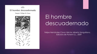 El hombre
descuadernado
Felipe Hernández Cava; Héctor Alberto Sanguiliano.
Edicions de Ponent S.L., 2009
 