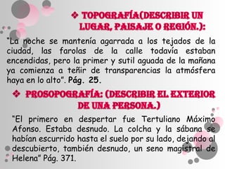 “La noche se mantenía agarrada a los tejados de la
ciudad, las farolas de la calle todavía estaban
encendidas, pero la primer y sutil aguada de la mañana
ya comienza a teñir de transparencias la atmósfera
haya en lo alto”. Pág. 25.



 “El primero en despertar fue Tertuliano Máximo
 Afonso. Estaba desnudo. La colcha y la sábana se
 habían escurrido hasta el suelo por su lado, dejando al
 descubierto, también desnudo, un seno magistral de
 Helena” Pág. 371.
 