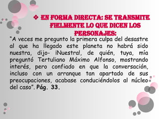 “A veces me pregunto la primera culpa del desastre
al que ha llegado este planeta no habrá sido
nuestra, dijo- ¡Nuestra!, de quién, tuya, mía
preguntó Tertuliano Máximo Alfonso, mostrando
interés, pero confiado en que la conversación,
incluso con un arranque tan apartado de sus
preocupaciones, acabase conduciéndolos al núcleo
del caso”. Pág. 33.
 