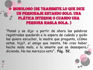 “Pensó y se dijo: a partir de ahora las palabras
registradas quedarán a la espera de cuándo y quién
las quiera escuchar, la madre que pregunta, ¿Cómo
estas, hijo?, el amigo que insiste, No creo haber
hecho nada malo, o la amante que se desespera,
diciendo, No me merezco esto”. Pág. 52.
 