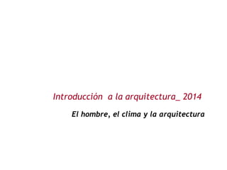 Introducción a la arquitectura_ 2014 
El hombre, el clima y la arquitectura 
 