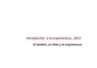 Introducción a la arquitectura_ 2013
El hombre, el clima y la arquitectura
 