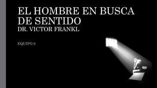 EL HOMBRE EN BUSCA
DE SENTIDO
DR. VICTOR FRANKL
EQUIPO 6
 