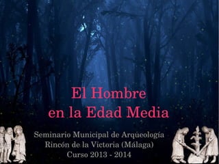 El Hombre
en la Edad Media
Seminario Municipal de ArqueologíaSeminario Municipal de Arqueología
Rincón de la Victoria (Málaga)Rincón de la Victoria (Málaga)
Curso 2013 ­ 2014Curso 2013 ­ 2014
 