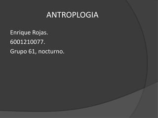 ANTROPLOGIA
Enrique Rojas.
6001210077.
Grupo 61, nocturno.
 