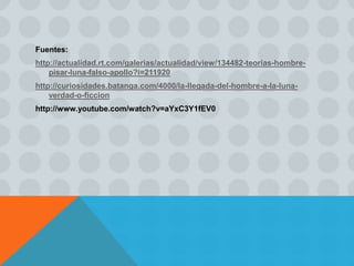 Fuentes: 
http://actualidad.rt.com/galerias/actualidad/view/134482-teorias-hombre-pisar- 
luna-falso-apollo?i=211920 
http://curiosidades.batanga.com/4000/la-llegada-del-hombre-a-la-luna-verdad- 
o-ficcion 
http://www.youtube.com/watch?v=aYxC3Y1fEV0 
