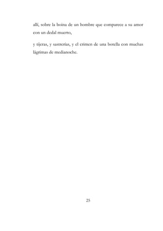 allí, sobre la boina de un hombre que comparece a su amor 
con un dedal muerto, 
y tijeras, y sastrerías, y el crimen de una botella con muchas 
lágrimas de medianoche. 
25 
 