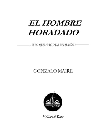 EL HOMBRE 
HORADADO 
O LO QUE NACIÓ DE UN SUEÑO 
GONZALO MAIRE 
Editorial Rove 
 