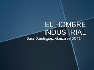 EL HOMBRE
INDUSTRIAL
Sara Domínguez González BCT2

 