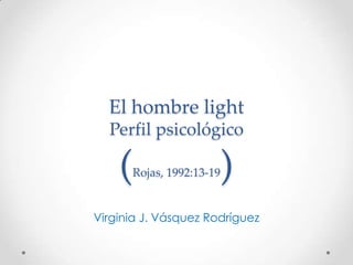 El hombre light
  Perfil psicológico

    (                 )
      Rojas, 1992:13-19


Virginia J. Vásquez Rodríguez
 