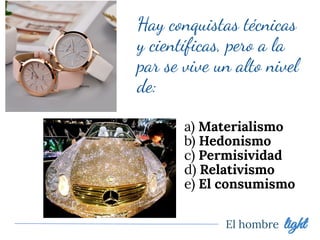 El hombre light
Hay conquistas técnicas
y cientíﬁcas, pero a la
par se vive un alto nivel
de:
a) Materialismo
b) Hedonismo
c) Permisividad
d) Relativismo
e) El consumismo
 