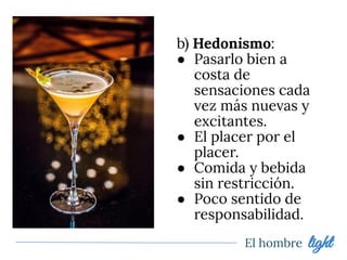 El hombre light
b) Hedonismo:
● Pasarlo bien a
costa de
sensaciones cada
vez más nuevas y
excitantes.
● El placer por el
placer.
● Comida y bebida
sin restricción.
● Poco sentido de
responsabilidad.
 