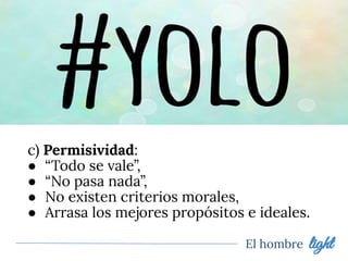 El hombre light
c) Permisividad:
● “Todo se vale”,
● “No pasa nada”,
● No existen criterios morales,
● Arrasa los mejores propósitos e ideales.
 