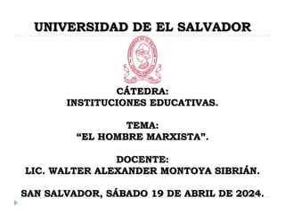 UNIVERSIDAD DE EL SALVADOR
CÁTEDRA:
INSTITUCIONES EDUCATIVAS.
TEMA:
“EL HOMBRE MARXISTA”.
DOCENTE:
LIC. WALTER ALEXANDER MONTOYA SIBRIÁN.
SAN SALVADOR, SÁBADO 19 DE ABRIL DE 2024.
 