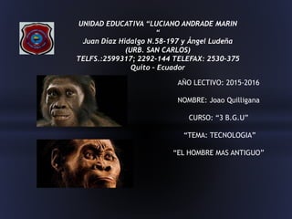 UNIDAD EDUCATIVA “LUCIANO ANDRADE MARIN
“
Juan Díaz Hidalgo N.58-197 y Ángel Ludeña
(URB. SAN CARLOS)
TELFS.:2599317; 2292-144 TELEFAX: 2530-375
Quito – Ecuador
AÑO LECTIVO: 2015-2016
NOMBRE: Joao Quilligana
CURSO: “3 B.G.U”
“TEMA: TECNOLOGIA”
“EL HOMBRE MAS ANTIGUO”
 