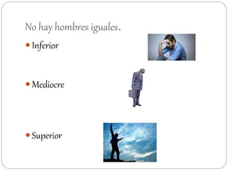 No hay hombres iguales.
 Inferior
 Mediocre
 Superior
 