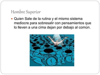 Hombre Superior
 Quien Sale de la rutina y el mismo sistema
mediocre para sobresalir con pensamientos que
lo lleven a una cima dejan por debajo al común.
 