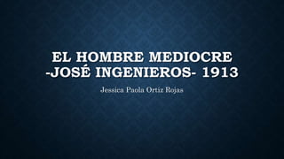 EL HOMBRE MEDIOCRE
-JOSÉ INGENIEROS- 1913
Jessica Paola Ortiz Rojas
 
