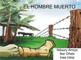 EL HOMBRE MUERTO




          Nikaury Arroyo
            Iker Oñate
            Iraia Urkia
 